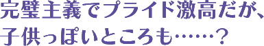 完璧主義でプライド激高だが、子供っぽいところも……？